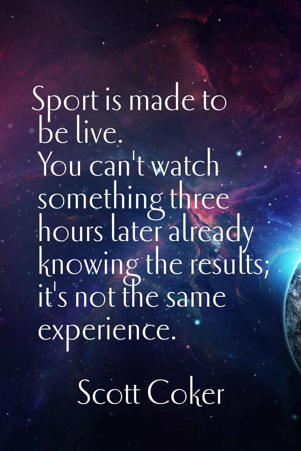 Sport is made to be live. You can't watch something three hours later already knowing the results; 