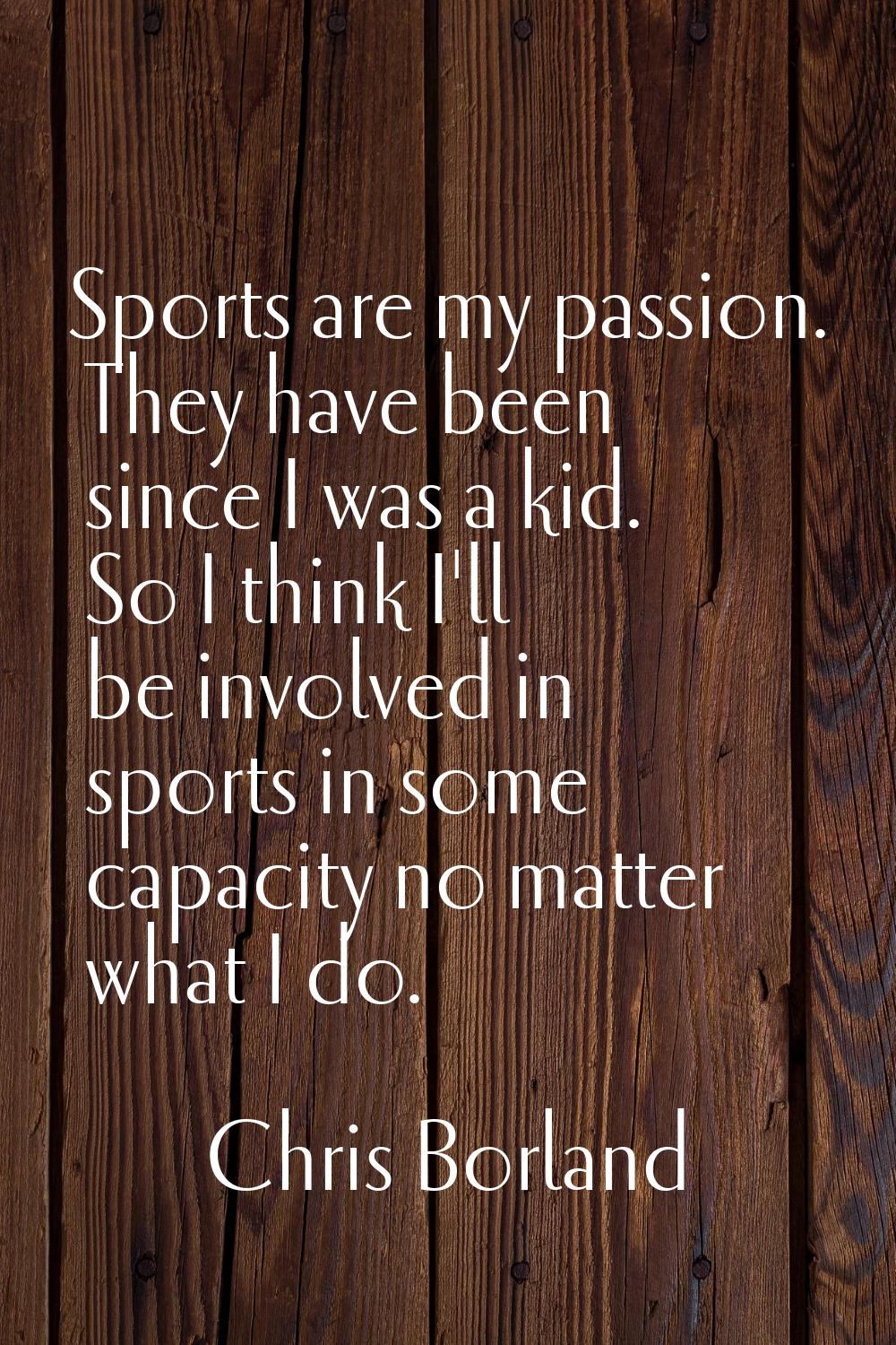 Sports are my passion. They have been since I was a kid. So I think I'll be involved in sports in s