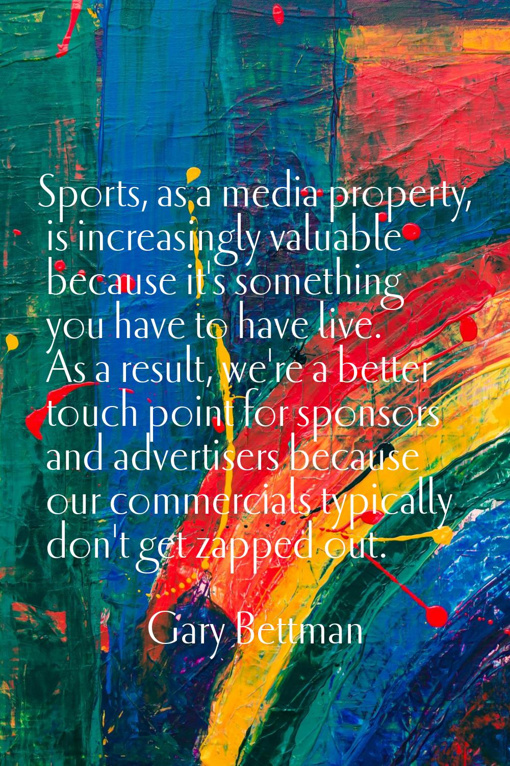 Sports, as a media property, is increasingly valuable because it's something you have to have live.