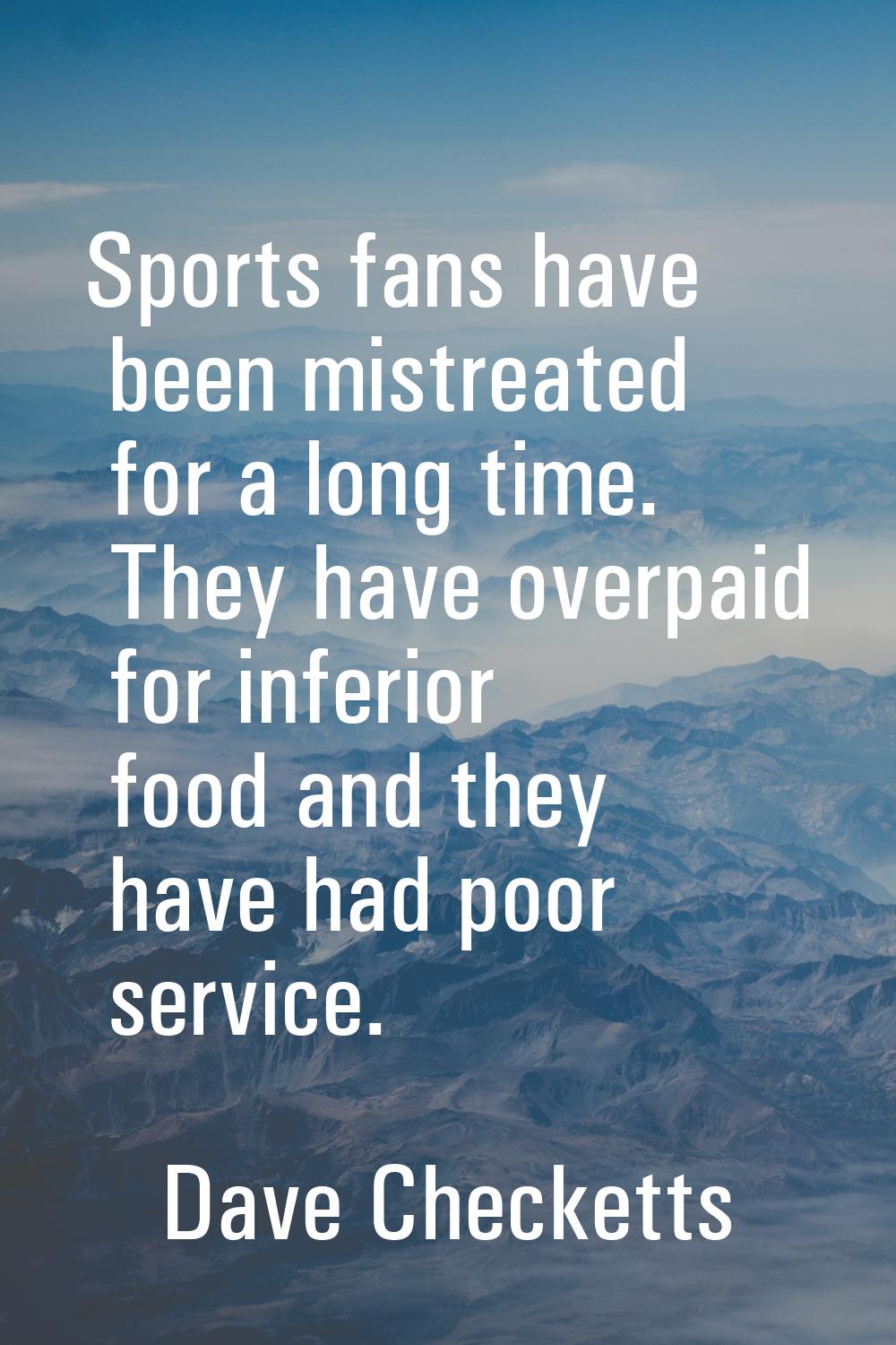 Sports fans have been mistreated for a long time. They have overpaid for inferior food and they hav
