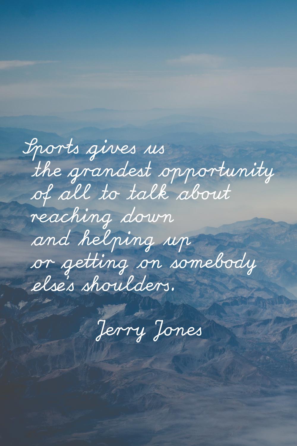 Sports gives us the grandest opportunity of all to talk about reaching down and helping up or getti