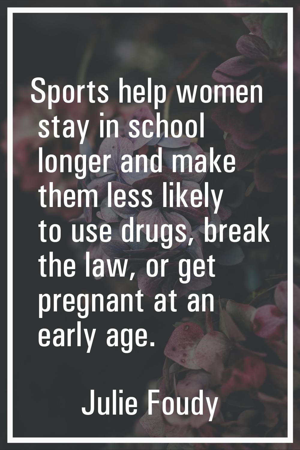 Sports help women stay in school longer and make them less likely to use drugs, break the law, or g