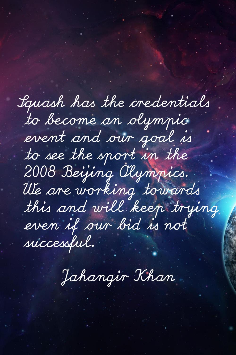 Squash has the credentials to become an olympic event and our goal is to see the sport in the 2008 
