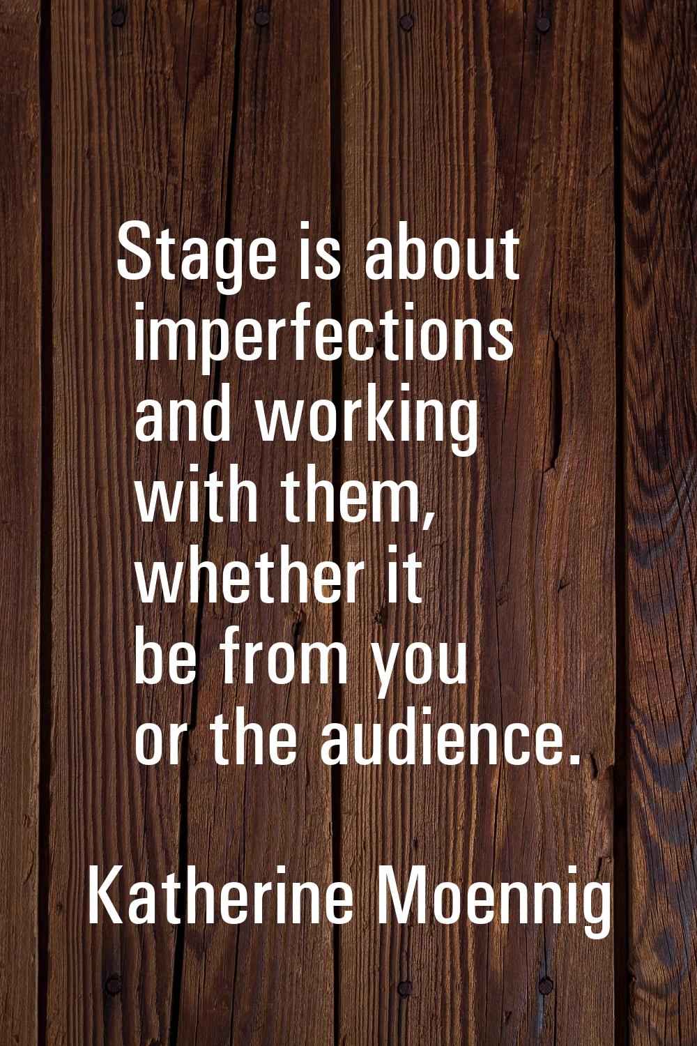 Stage is about imperfections and working with them, whether it be from you or the audience.