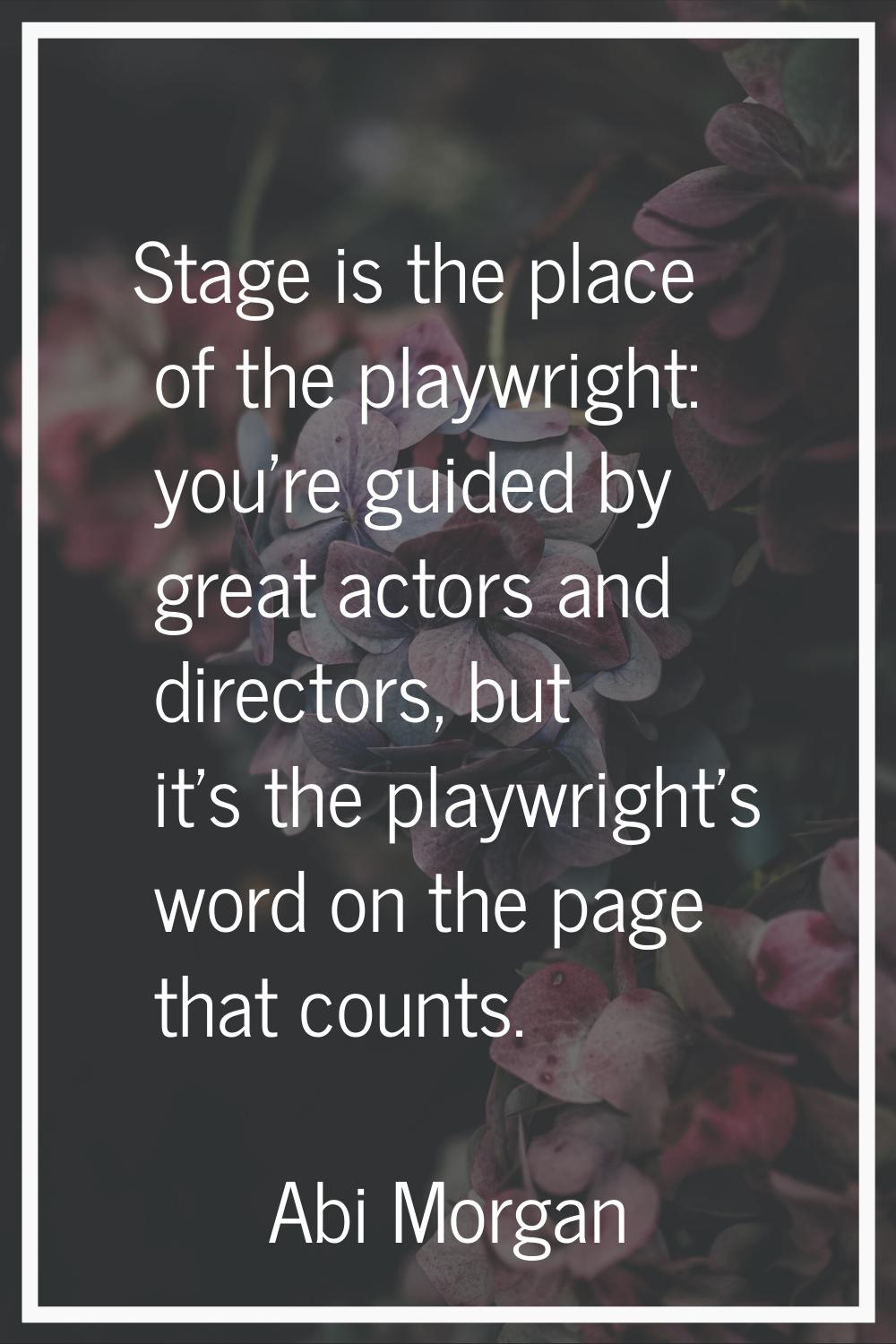 Stage is the place of the playwright: you're guided by great actors and directors, but it's the pla