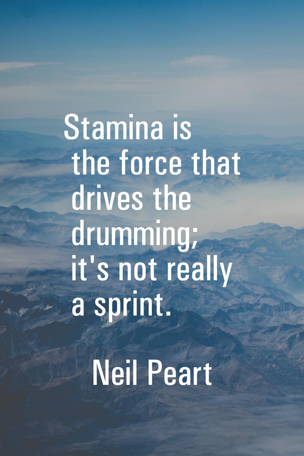 Stamina is the force that drives the drumming; it's not really a sprint.