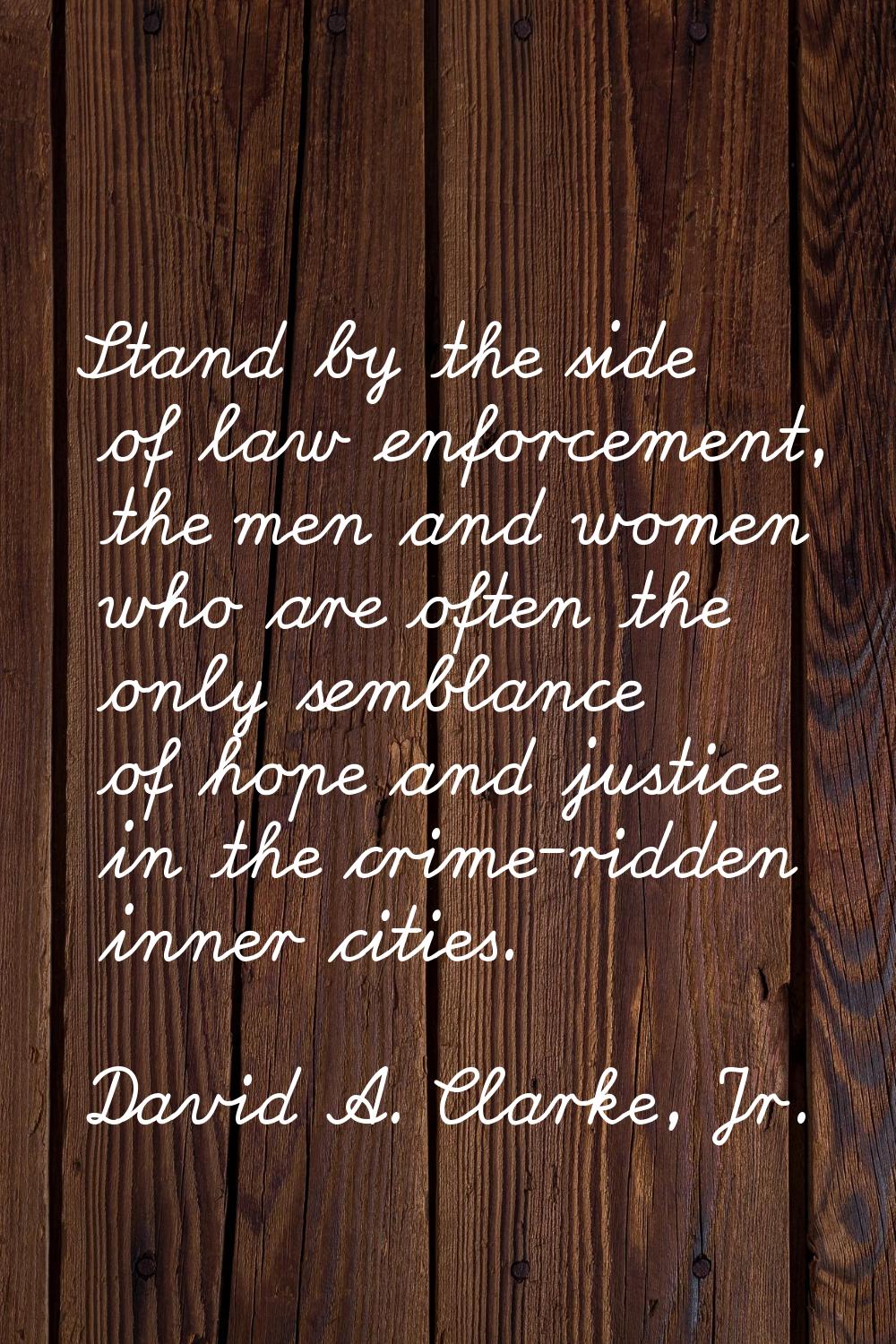 Stand by the side of law enforcement, the men and women who are often the only semblance of hope an