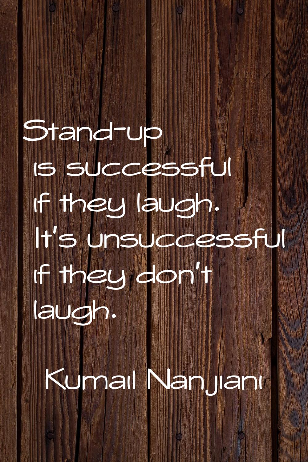 Stand-up is successful if they laugh. It's unsuccessful if they don't laugh.