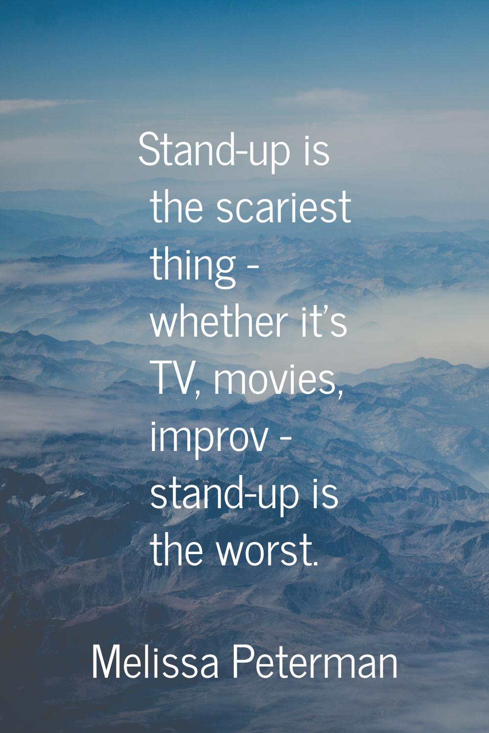 Stand-up is the scariest thing - whether it's TV, movies, improv - stand-up is the worst.