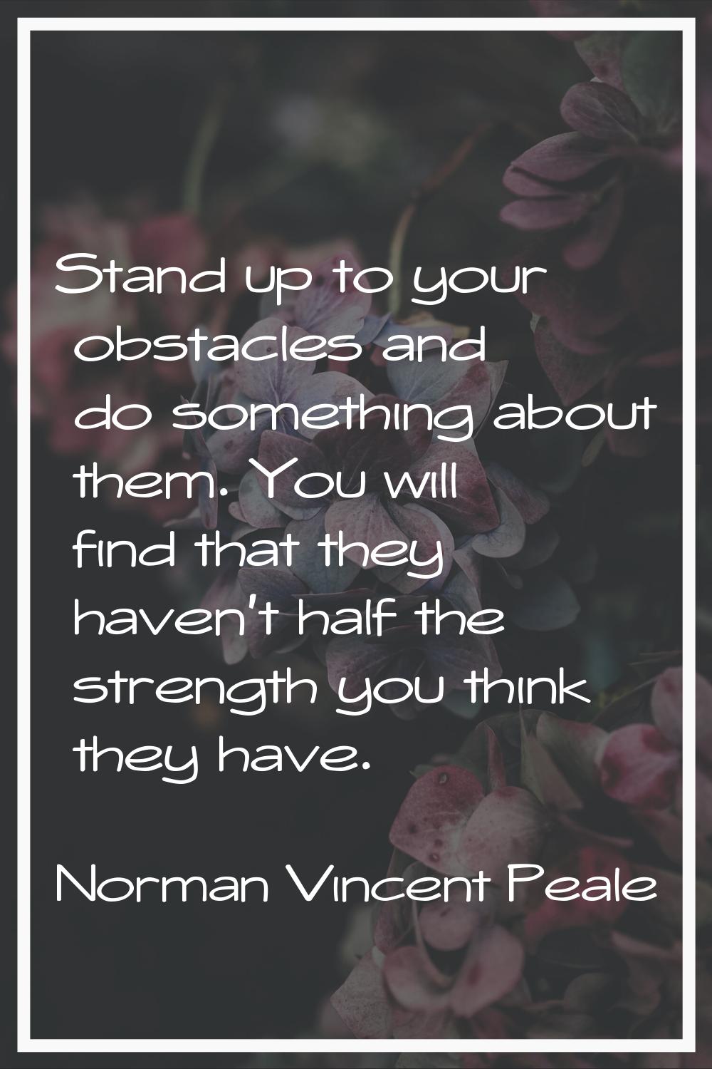 Stand up to your obstacles and do something about them. You will find that they haven't half the st