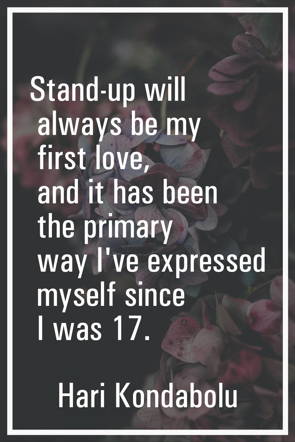 Stand-up will always be my first love, and it has been the primary way I've expressed myself since 