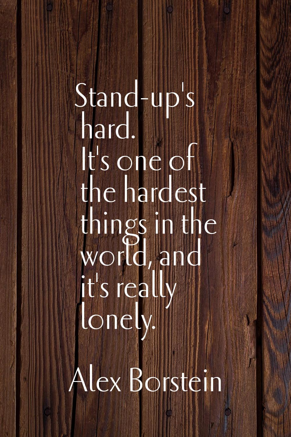 Stand-up's hard. It's one of the hardest things in the world, and it's really lonely.