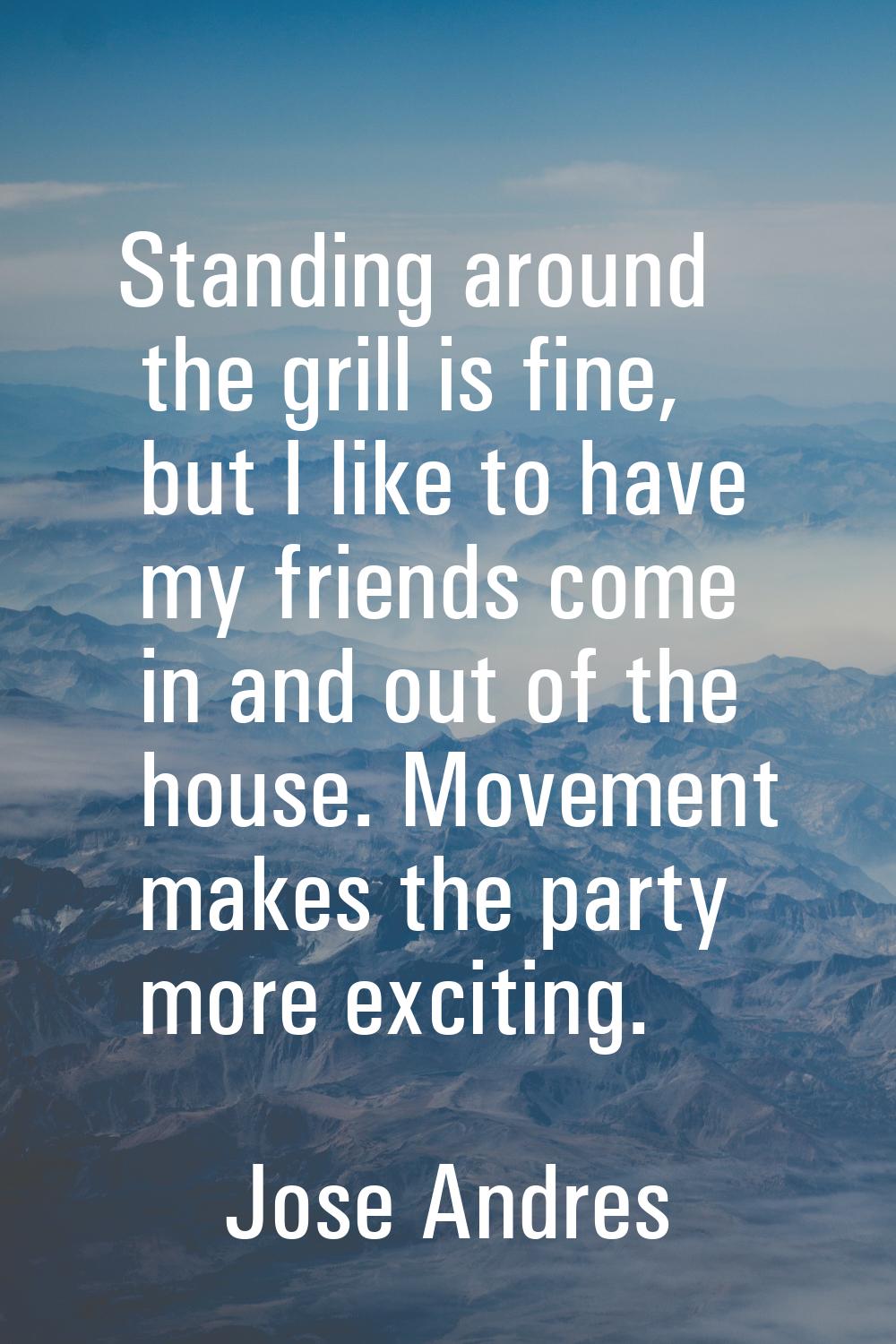 Standing around the grill is fine, but I like to have my friends come in and out of the house. Move