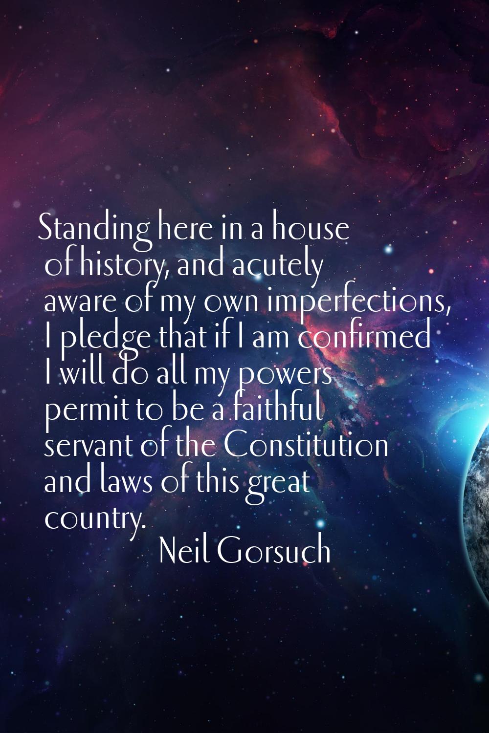 Standing here in a house of history, and acutely aware of my own imperfections, I pledge that if I 