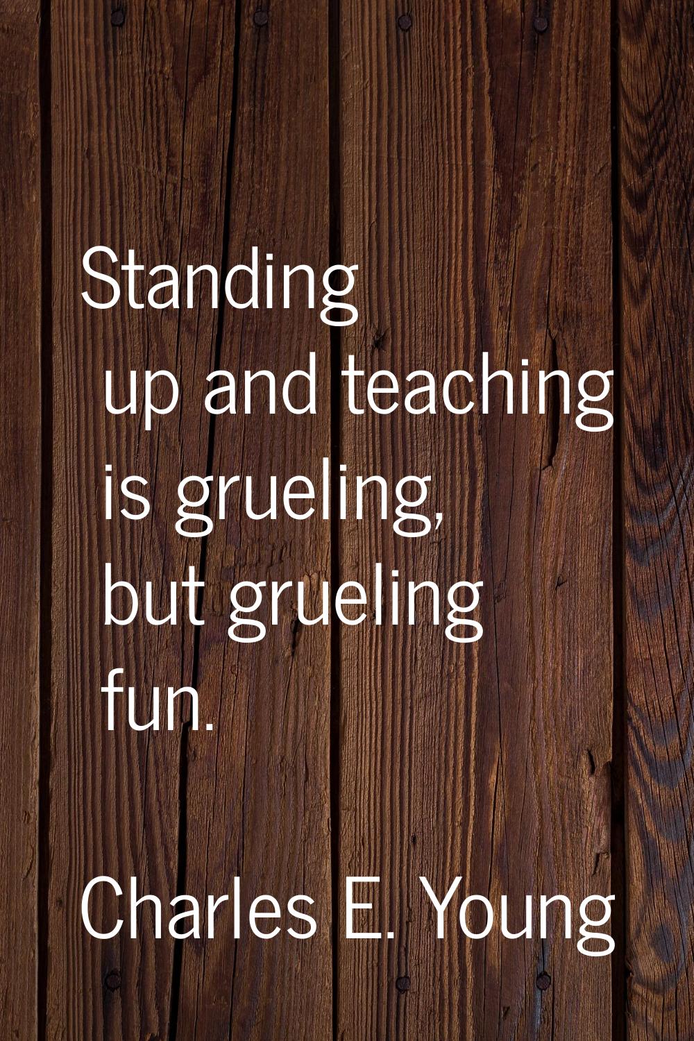 Standing up and teaching is grueling, but grueling fun.