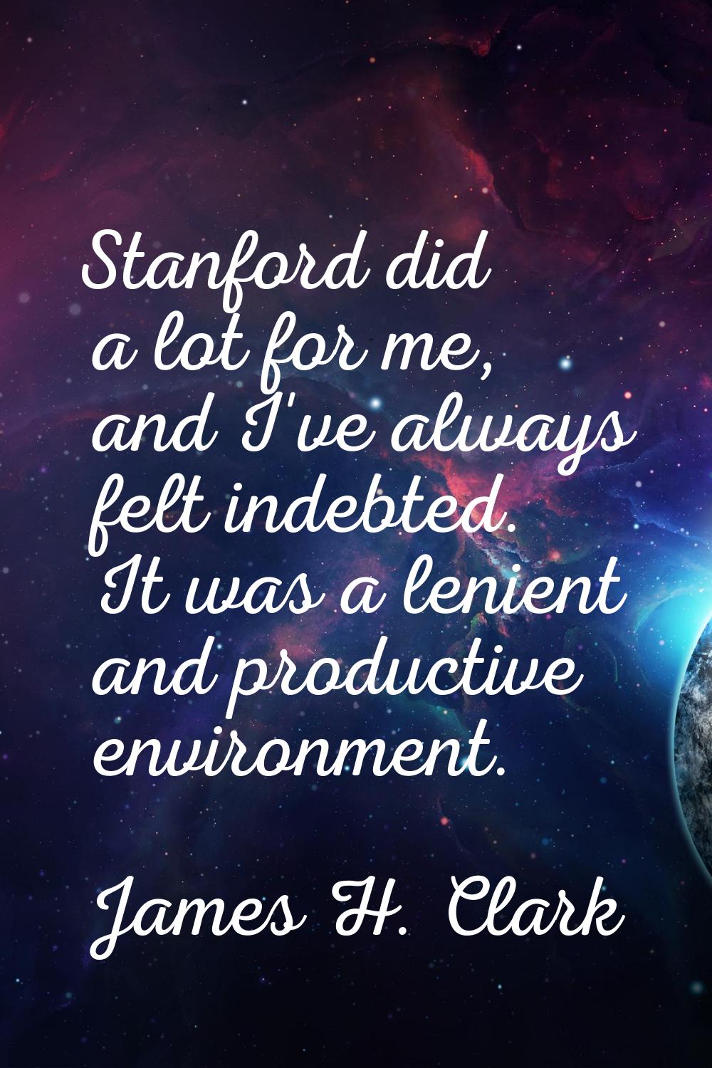 Stanford did a lot for me, and I've always felt indebted. It was a lenient and productive environme
