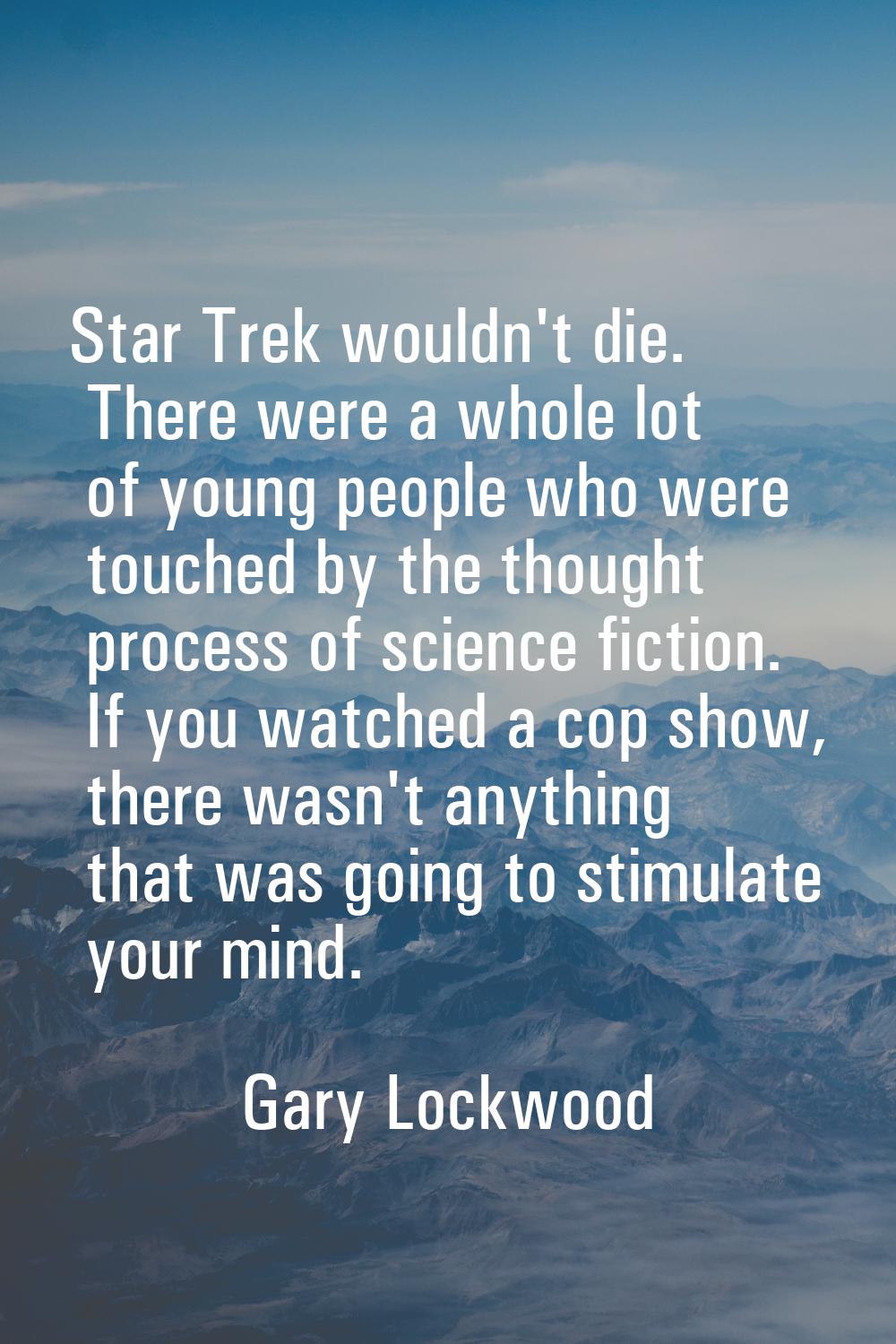 Star Trek wouldn't die. There were a whole lot of young people who were touched by the thought proc