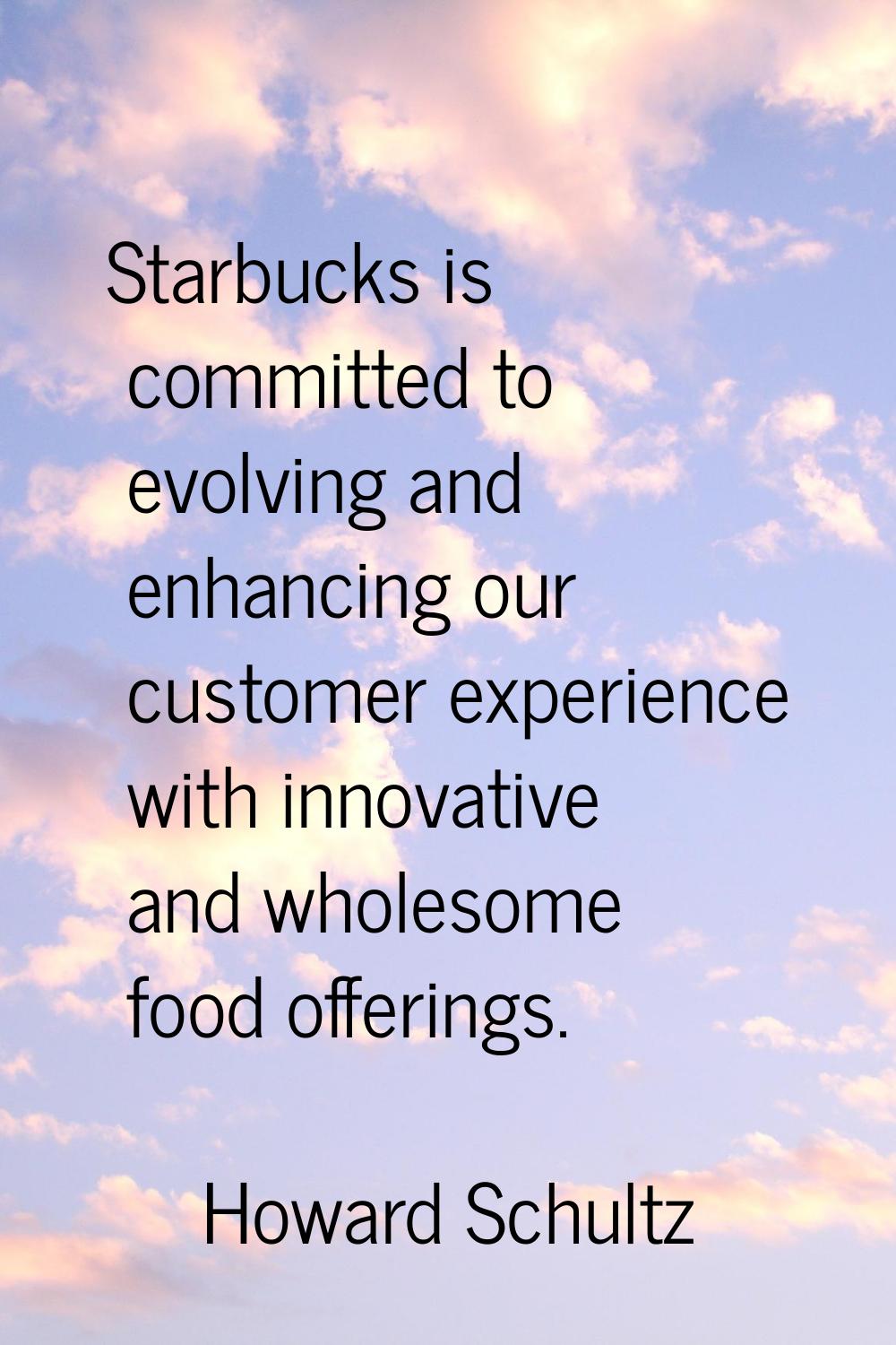 Starbucks is committed to evolving and enhancing our customer experience with innovative and wholes