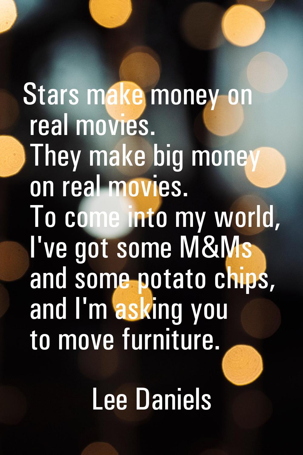 Stars make money on real movies. They make big money on real movies. To come into my world, I've go