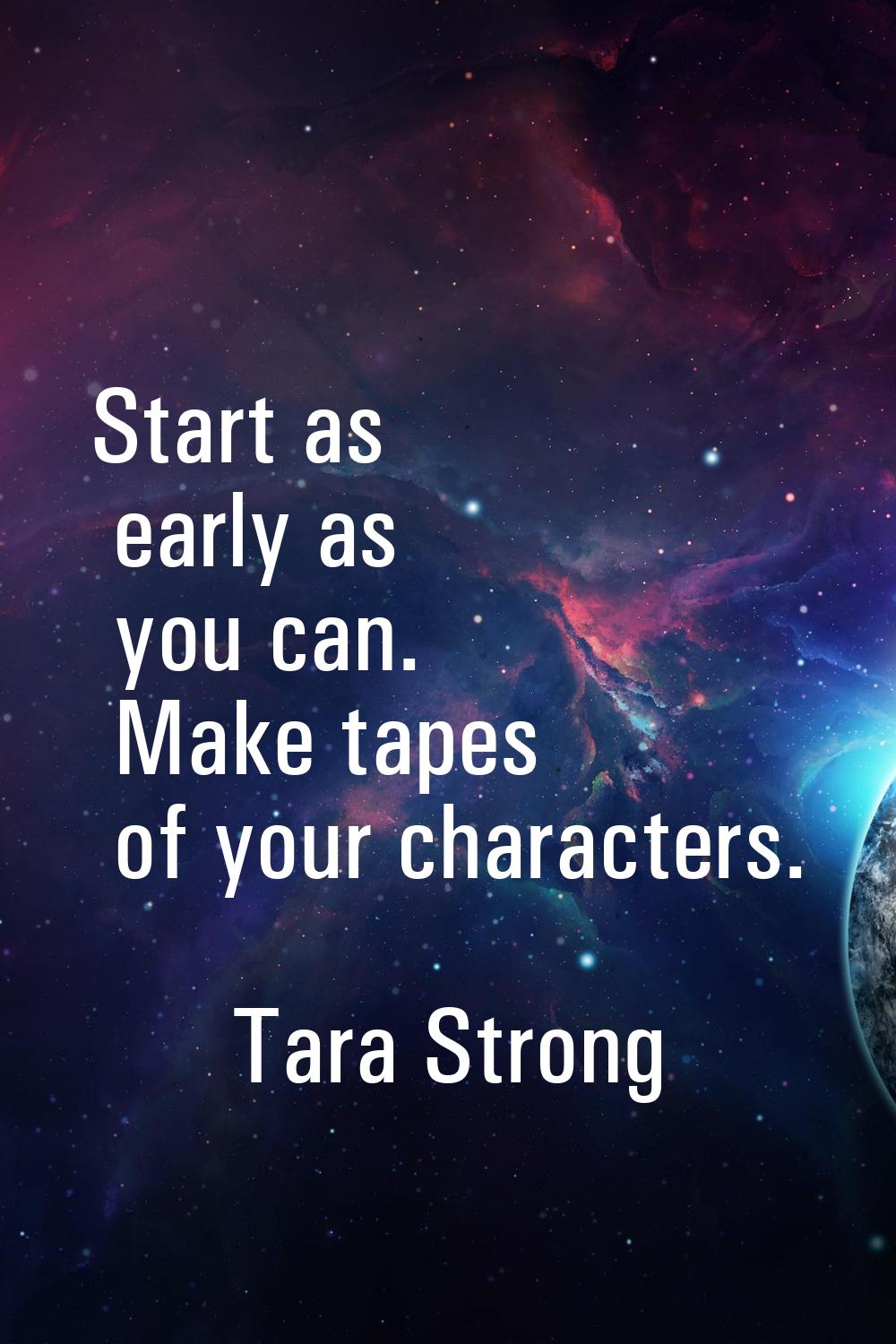 Start as early as you can. Make tapes of your characters.