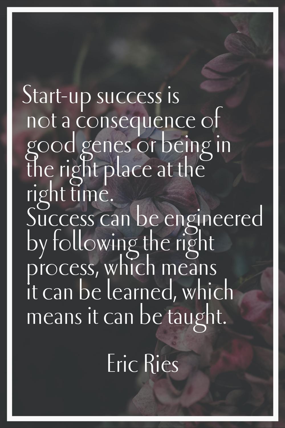 Start-up success is not a consequence of good genes or being in the right place at the right time. 