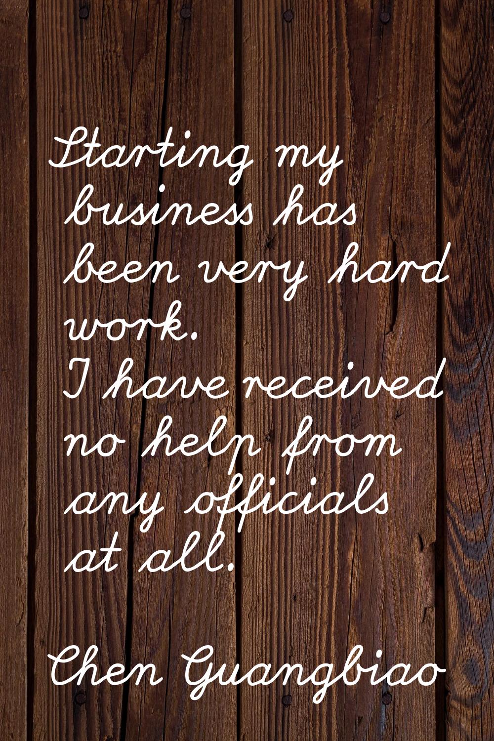 Starting my business has been very hard work. I have received no help from any officials at all.