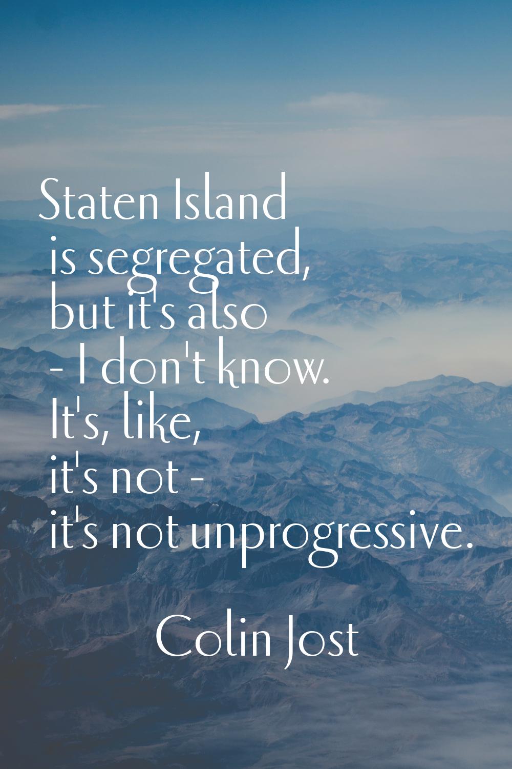 Staten Island is segregated, but it's also - I don't know. It's, like, it's not - it's not unprogre