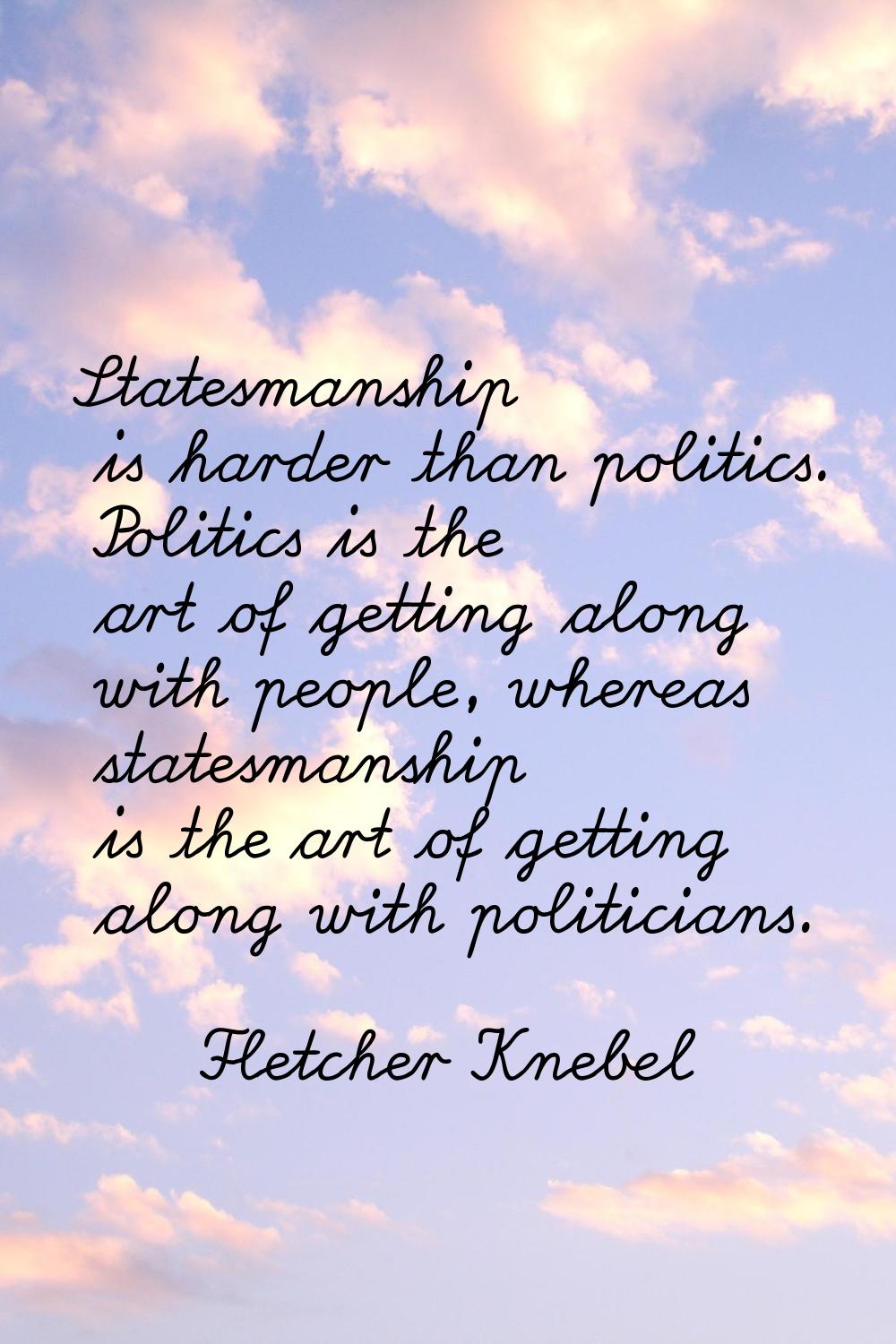 Statesmanship is harder than politics. Politics is the art of getting along with people, whereas st