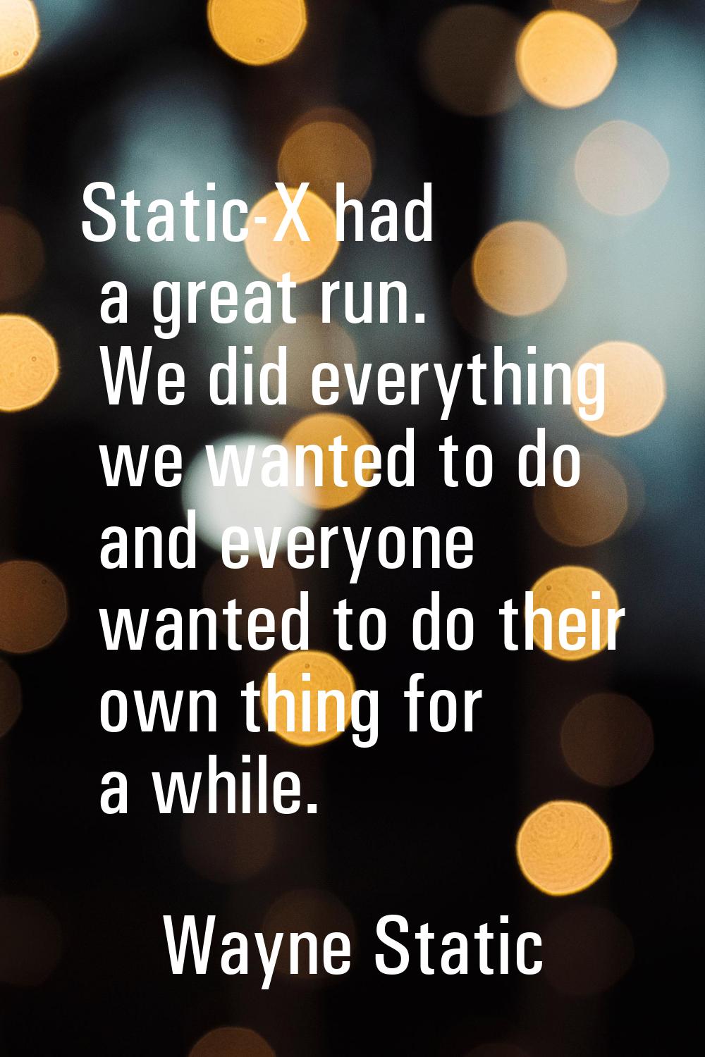 Static-X had a great run. We did everything we wanted to do and everyone wanted to do their own thi