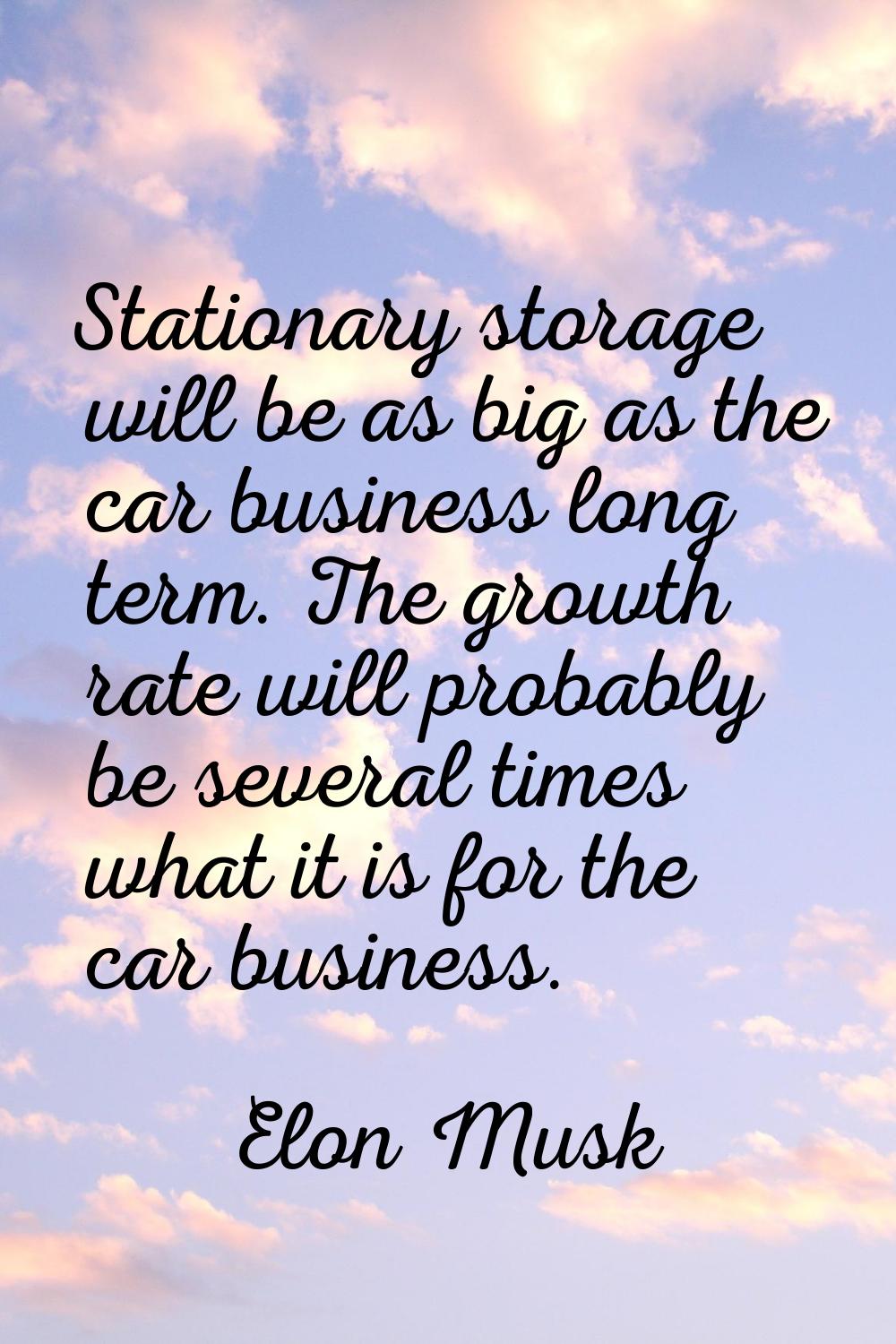Stationary storage will be as big as the car business long term. The growth rate will probably be s