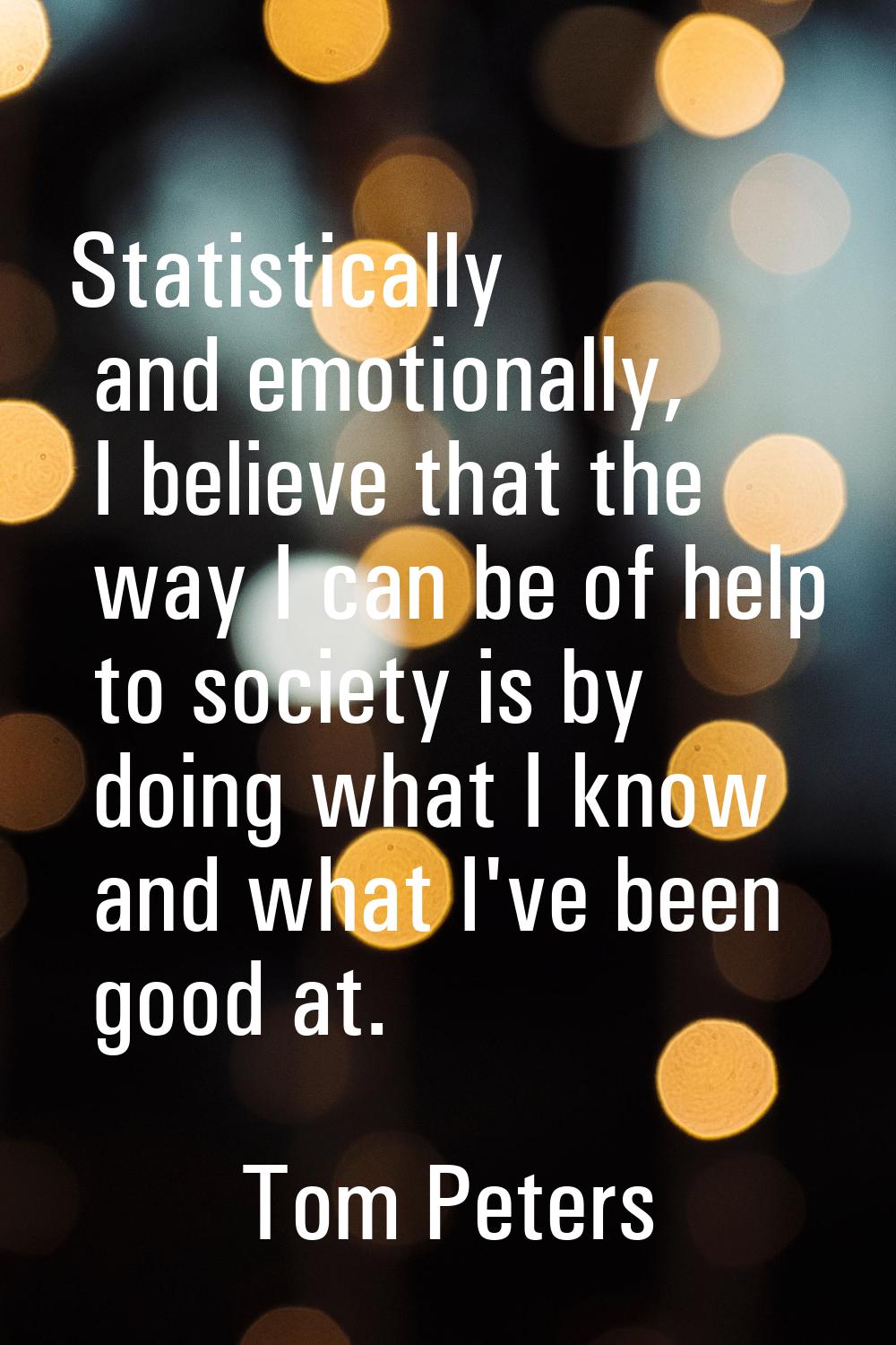 Statistically and emotionally, I believe that the way I can be of help to society is by doing what 
