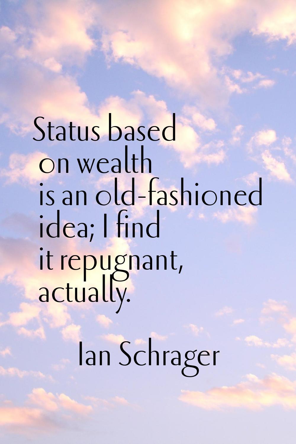 Status based on wealth is an old-fashioned idea; I find it repugnant, actually.