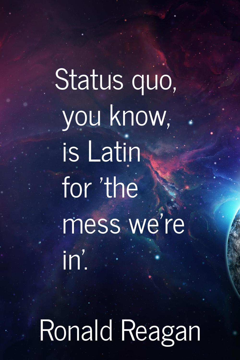 Status quo, you know, is Latin for 'the mess we're in'.