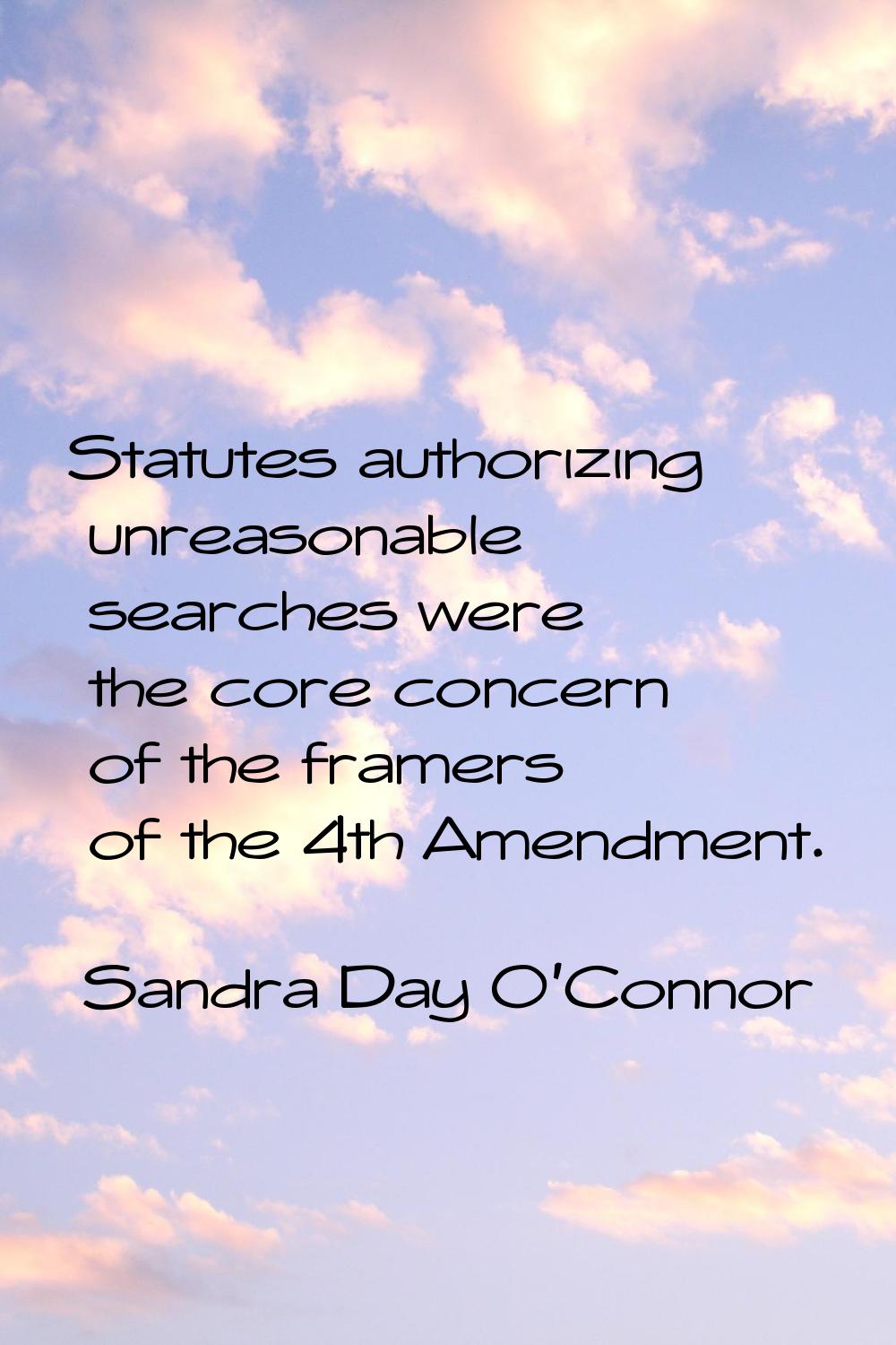 Statutes authorizing unreasonable searches were the core concern of the framers of the 4th Amendmen