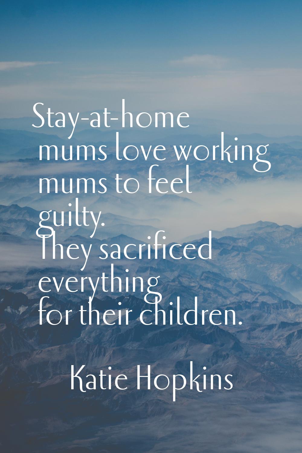 Stay-at-home mums love working mums to feel guilty. They sacrificed everything for their children.