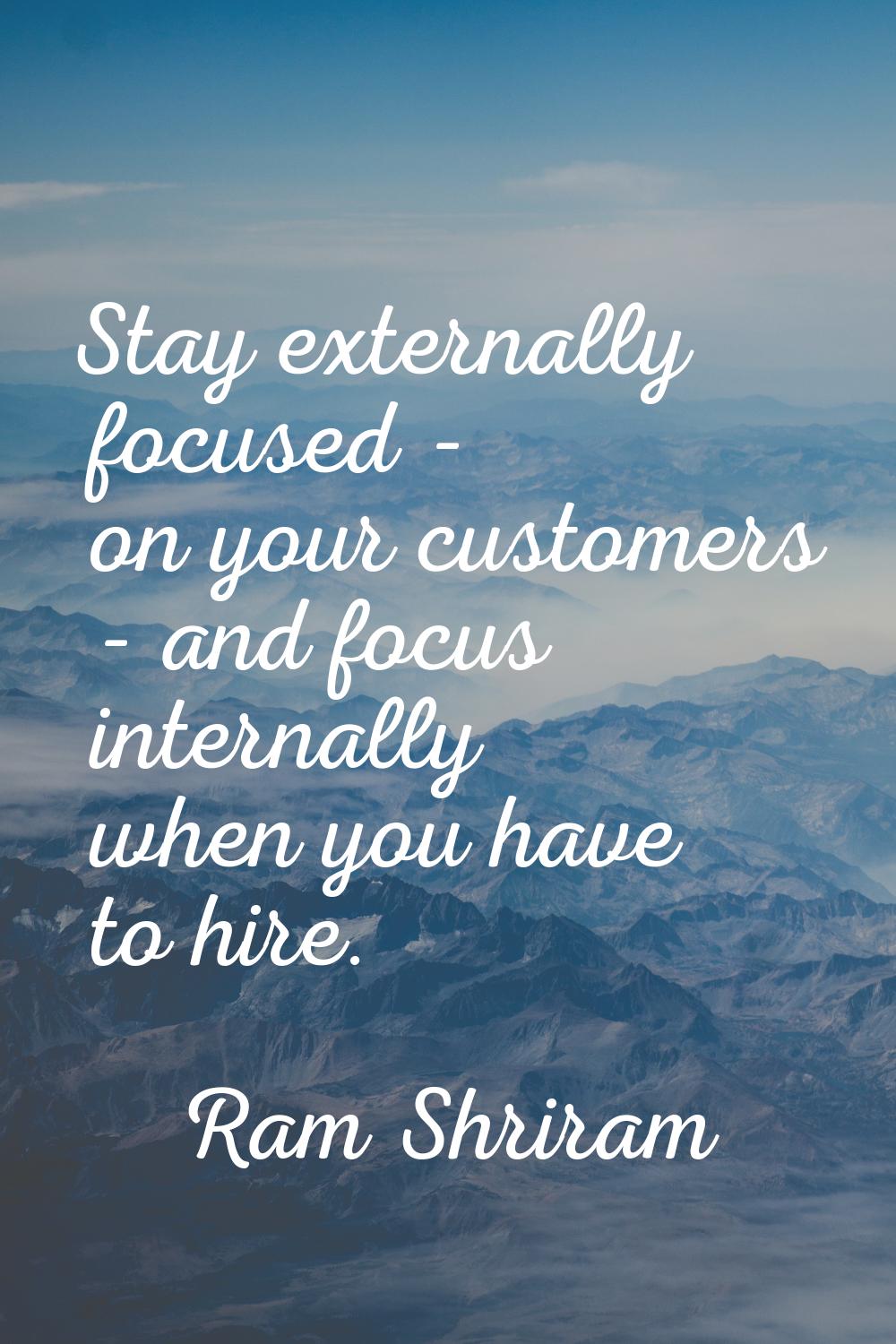 Stay externally focused - on your customers - and focus internally when you have to hire.