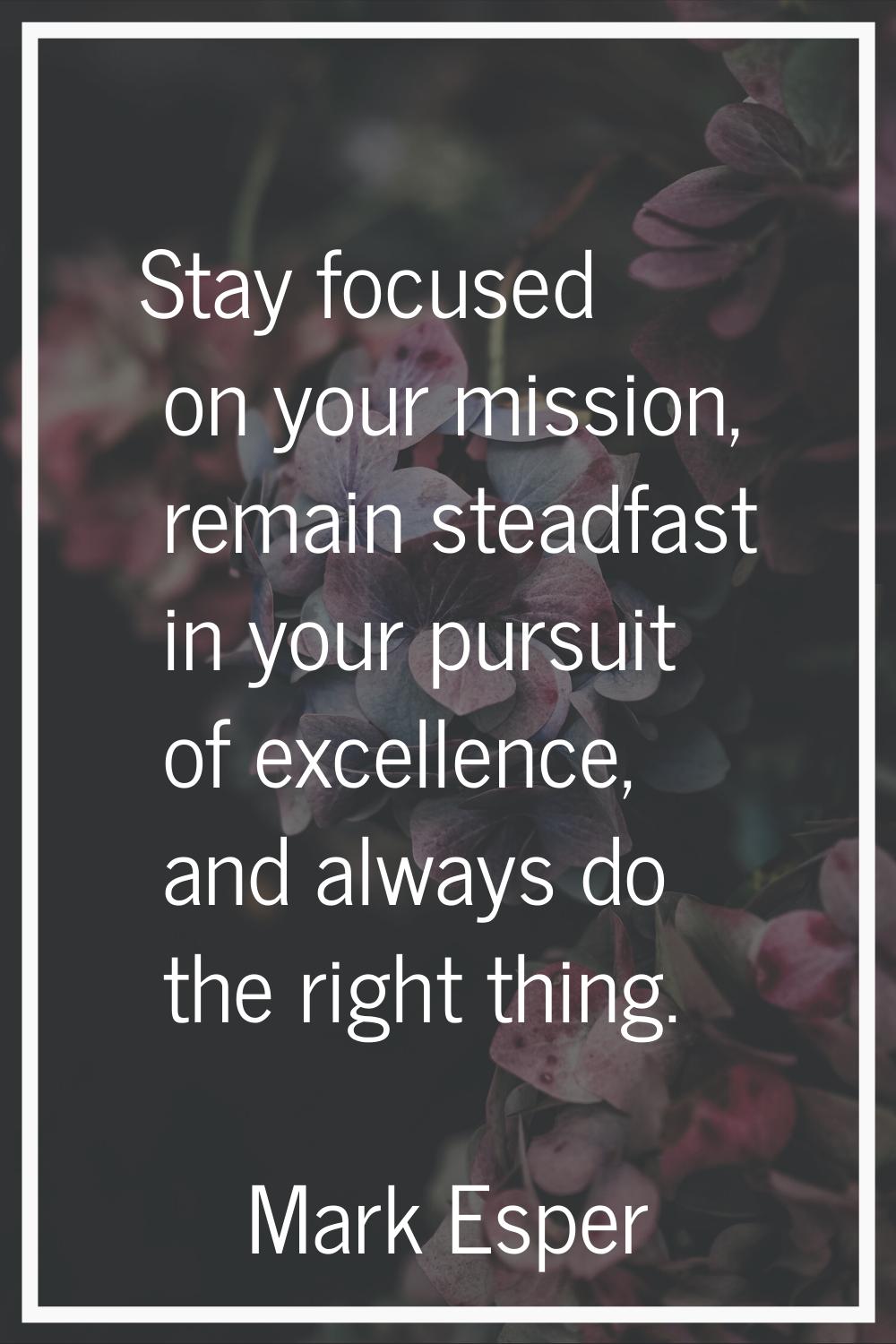 Stay focused on your mission, remain steadfast in your pursuit of excellence, and always do the rig