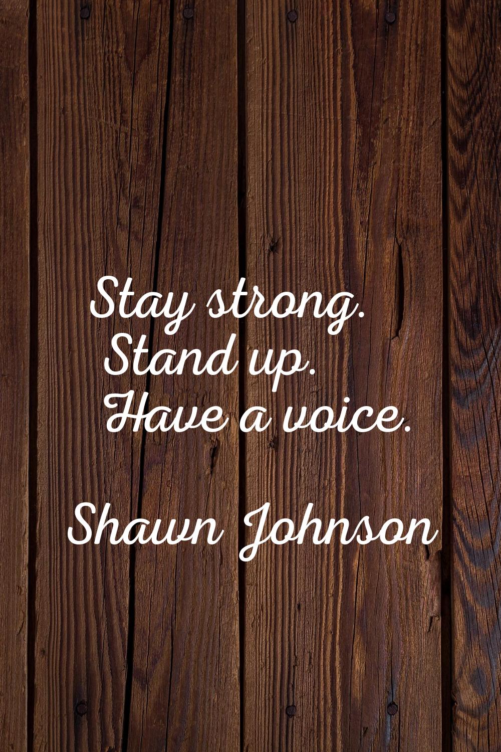 Stay strong. Stand up. Have a voice.