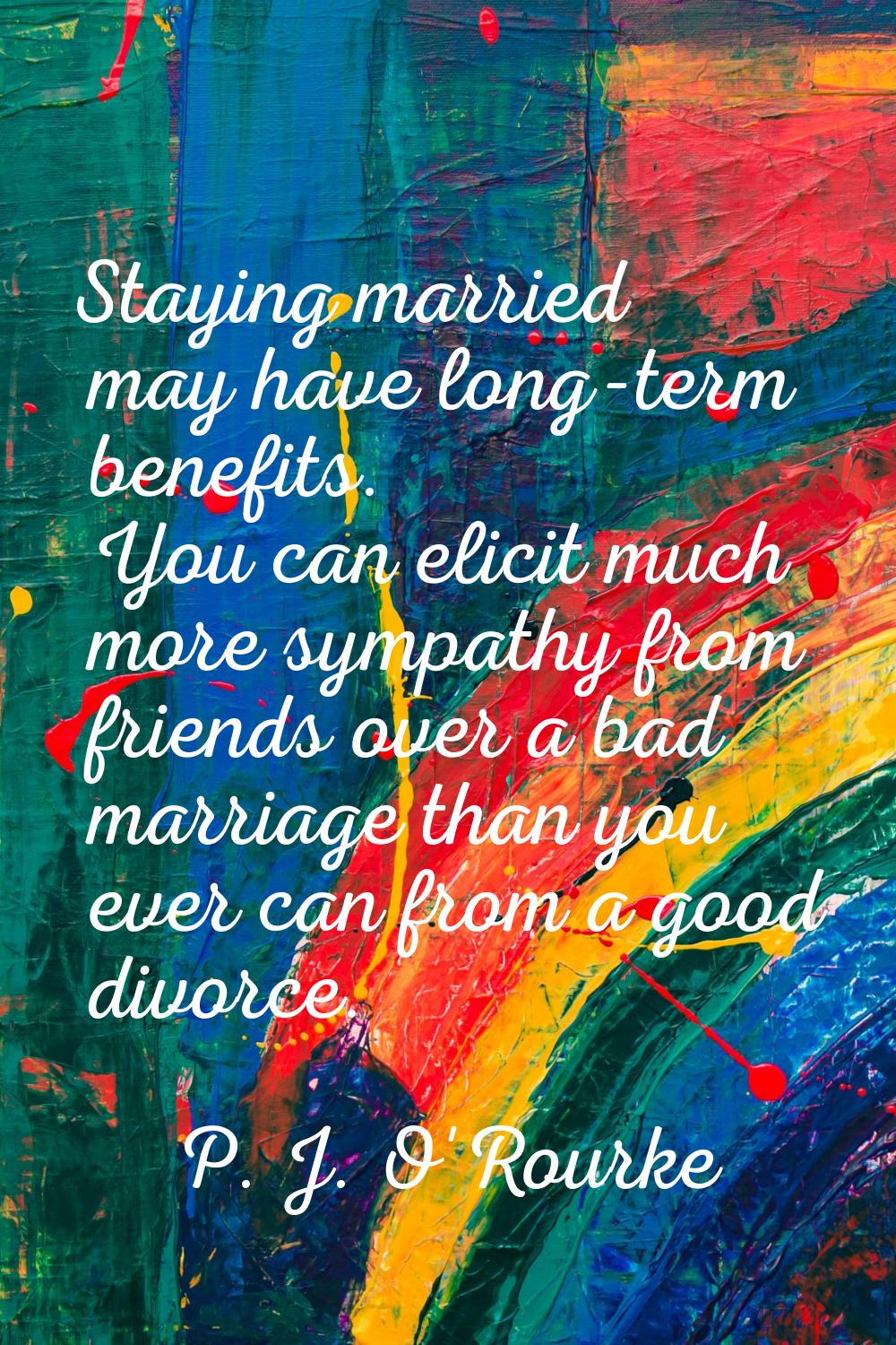 Staying married may have long-term benefits. You can elicit much more sympathy from friends over a 