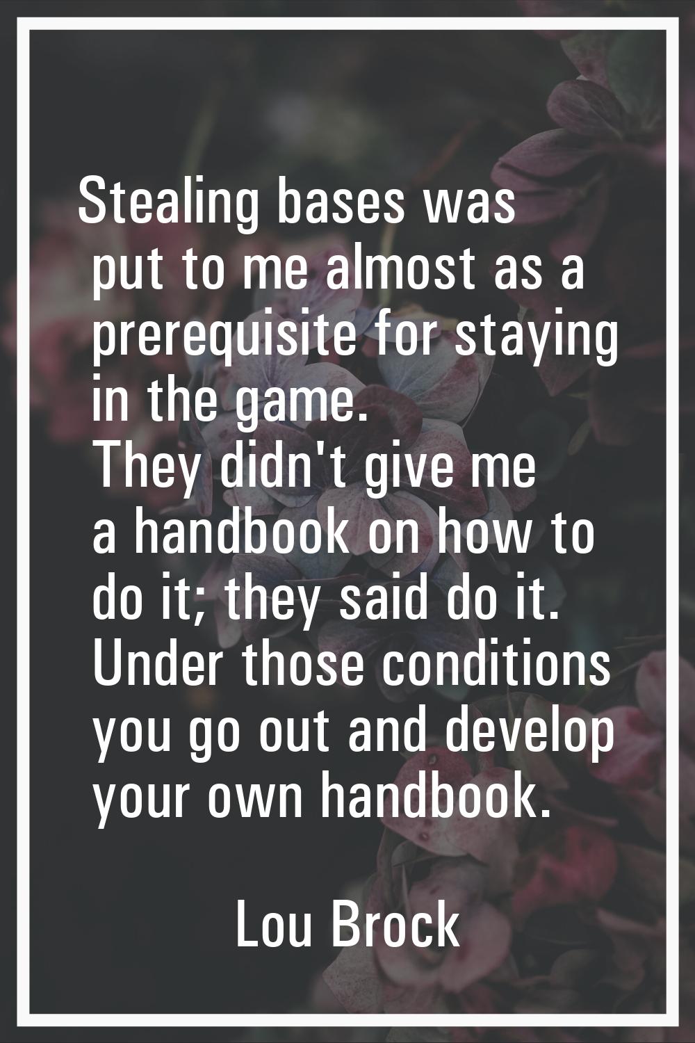 Stealing bases was put to me almost as a prerequisite for staying in the game. They didn't give me 