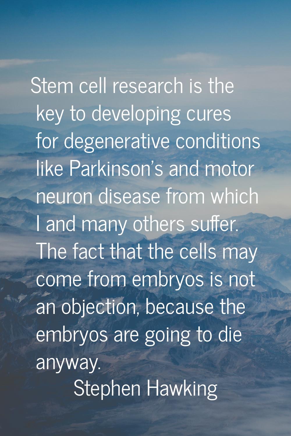 Stem cell research is the key to developing cures for degenerative conditions like Parkinson's and 