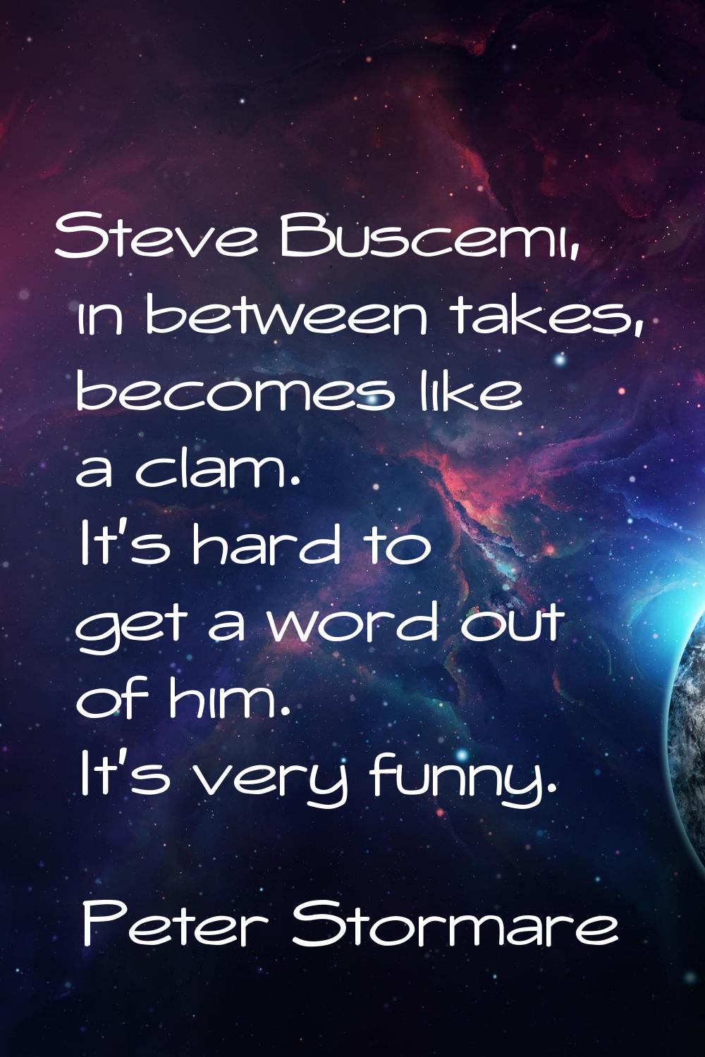 Steve Buscemi, in between takes, becomes like a clam. It's hard to get a word out of him. It's very