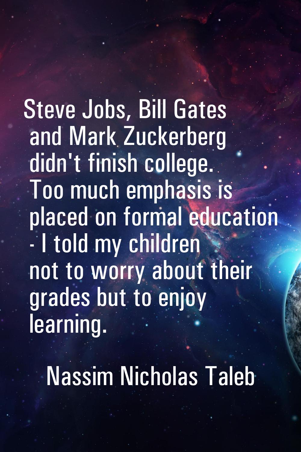 Steve Jobs, Bill Gates and Mark Zuckerberg didn't finish college. Too much emphasis is placed on fo