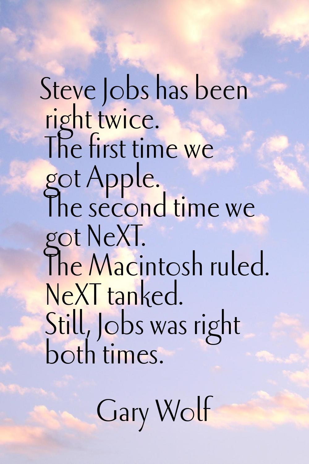 Steve Jobs has been right twice. The first time we got Apple. The second time we got NeXT. The Maci