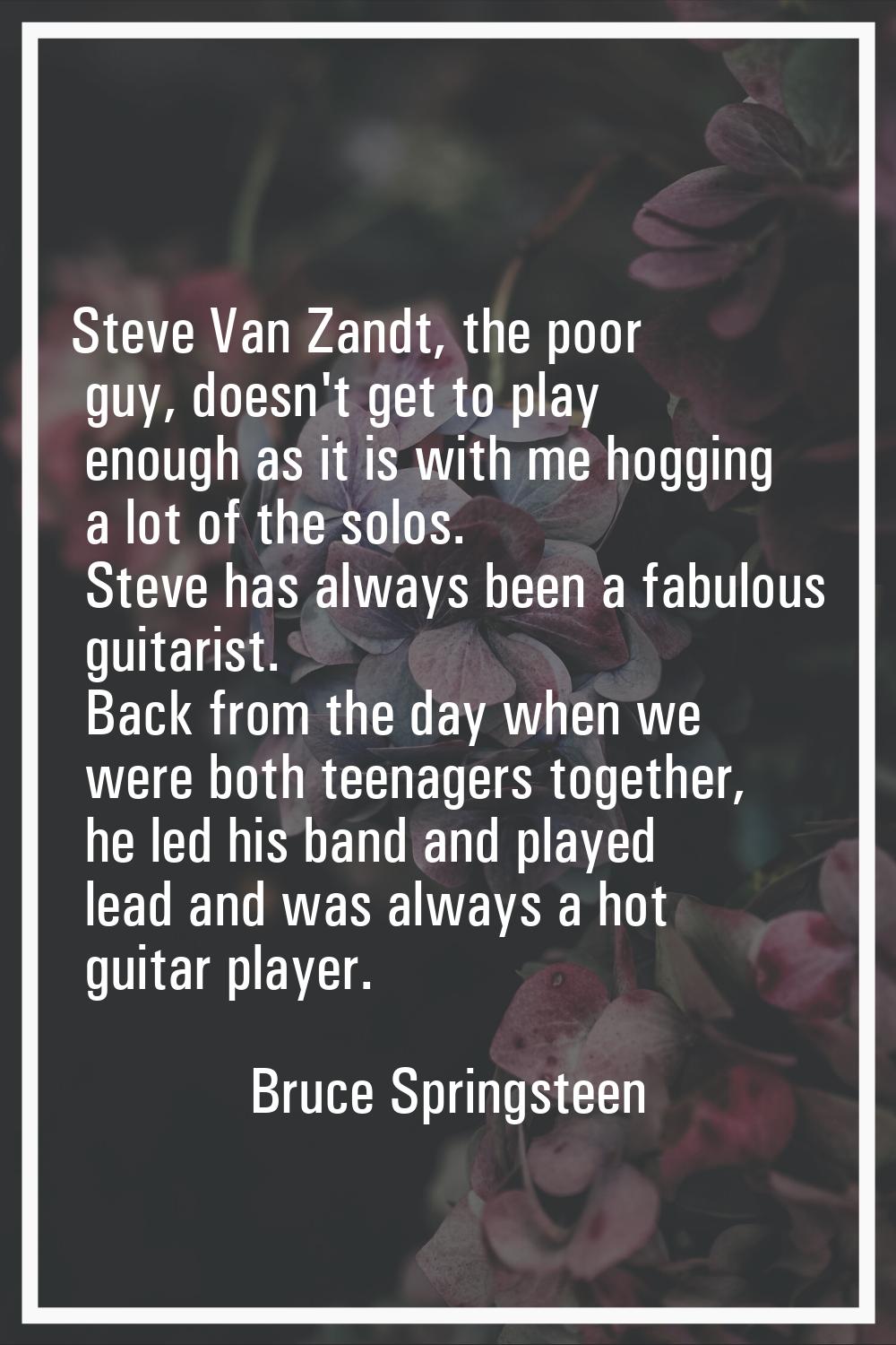 Steve Van Zandt, the poor guy, doesn't get to play enough as it is with me hogging a lot of the sol