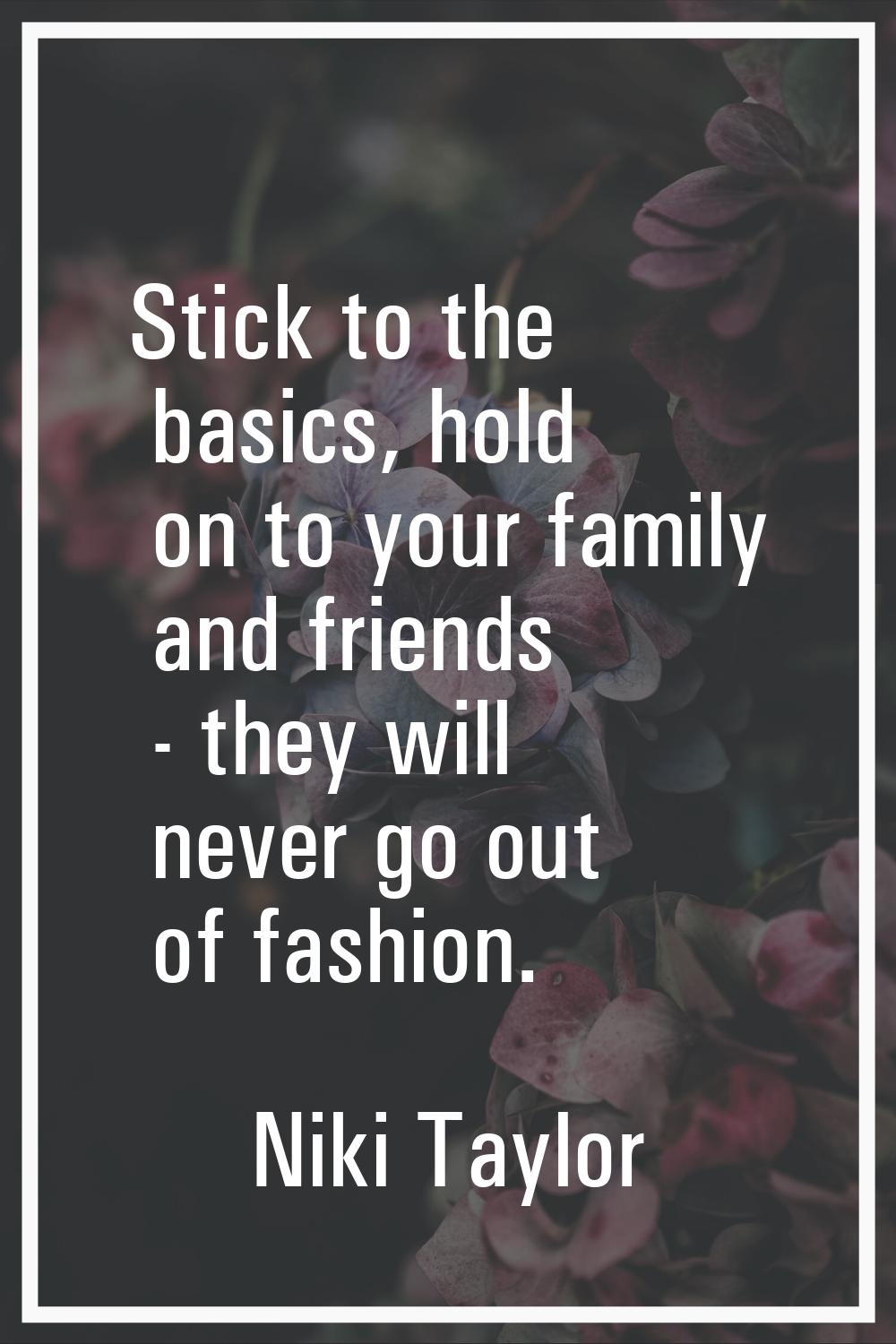 Stick to the basics, hold on to your family and friends - they will never go out of fashion.