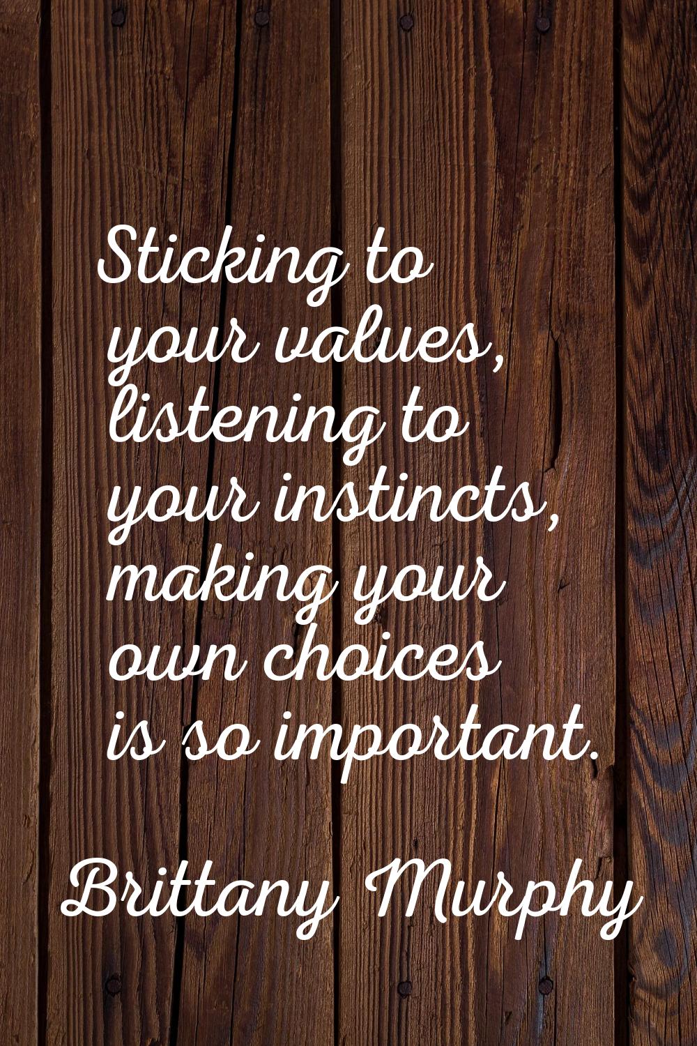 Sticking to your values, listening to your instincts, making your own choices is so important.