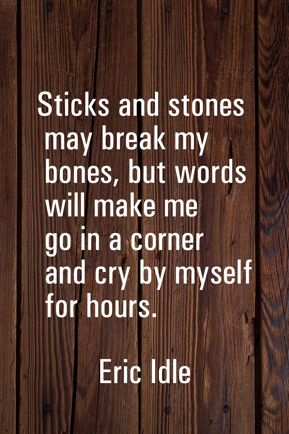 Sticks and stones may break my bones, but words will make me go in a corner and cry by myself for h