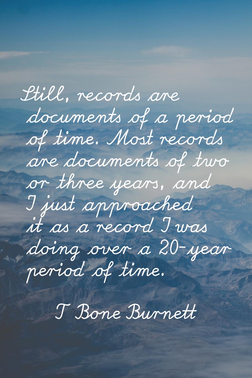 Still, records are documents of a period of time. Most records are documents of two or three years,