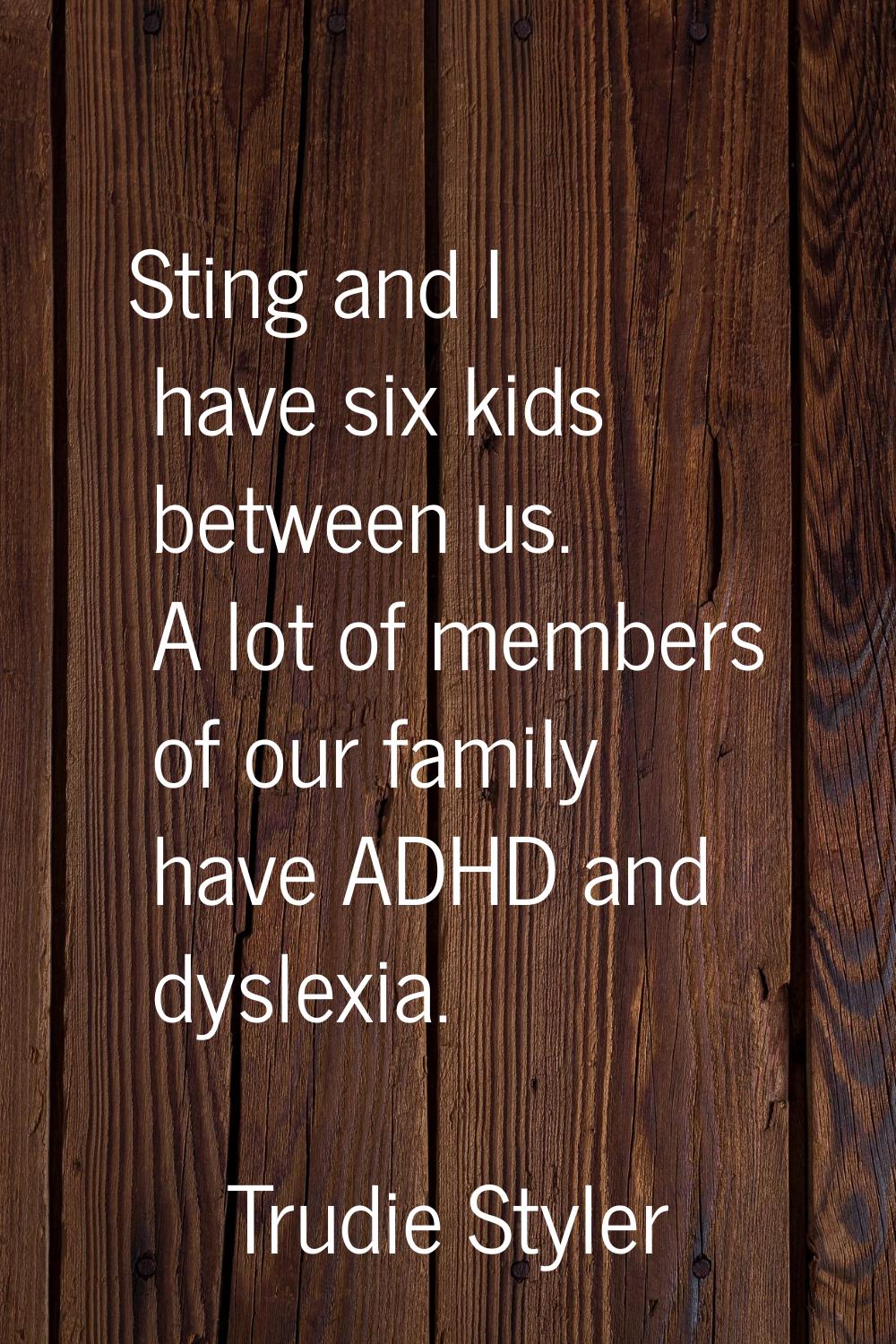 Sting and I have six kids between us. A lot of members of our family have ADHD and dyslexia.